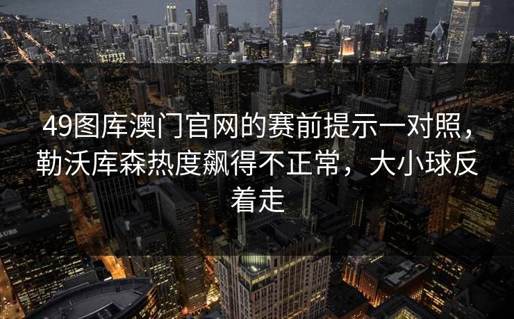 49图库澳门官网的赛前提示一对照，勒沃库森热度飙得不正常，大小球反着走
