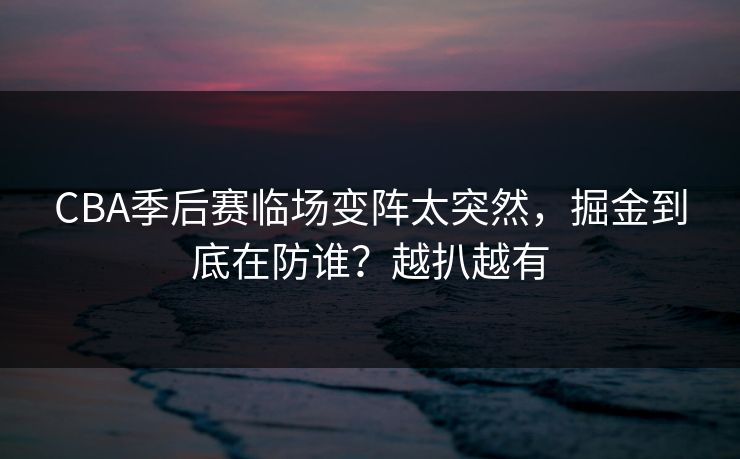 CBA季后赛临场变阵太突然，掘金到底在防谁？越扒越有