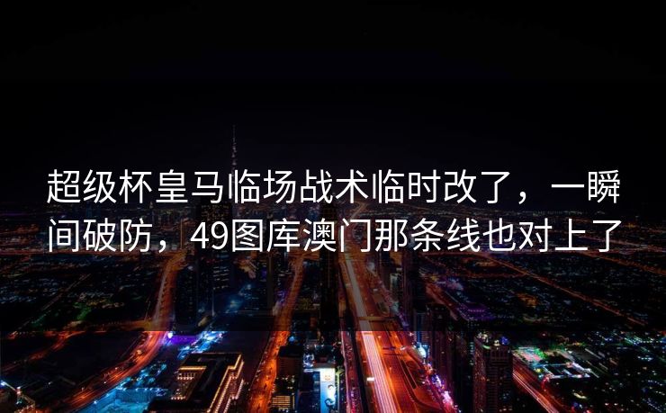 超级杯皇马临场战术临时改了，一瞬间破防，49图库澳门那条线也对上了